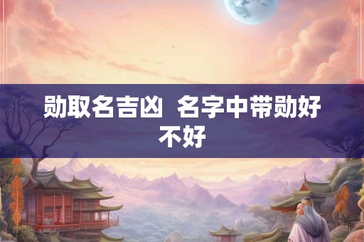 勋取名吉凶  名字中带勋好不好