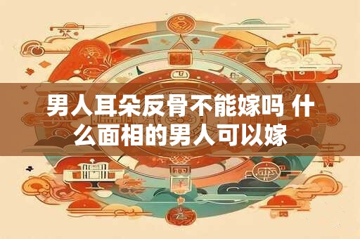 男人耳朵反骨不能嫁吗 什么面相的男人可以嫁
