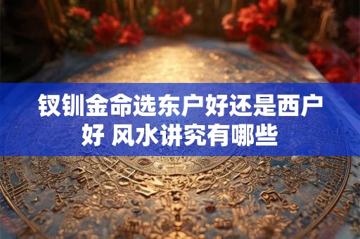 钗钏金命选东户好还是西户好 风水讲究有哪些