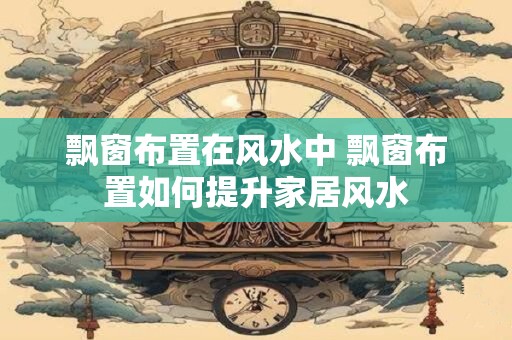 飘窗布置在风水中 飘窗布置如何提升家居风水