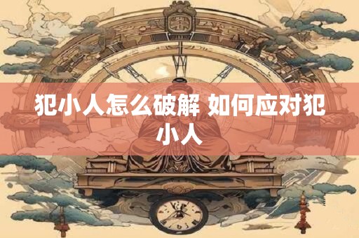 犯小人怎么破解 如何应对犯小人