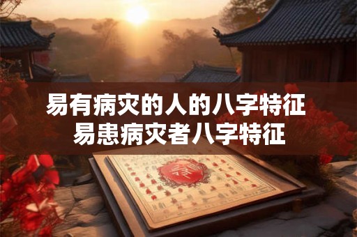 易有病灾的人的八字特征 易患病灾者八字特征