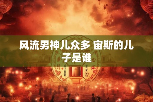 风流男神儿众多 宙斯的儿子是谁