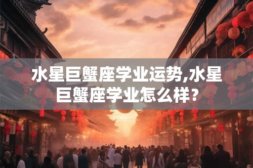水星巨蟹座学业运势,水星巨蟹座学业怎么样？