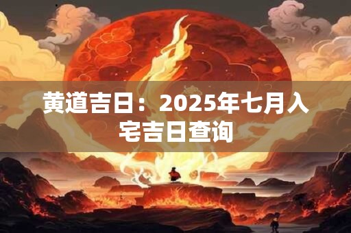 黄道吉日：2025年七月入宅吉日查询