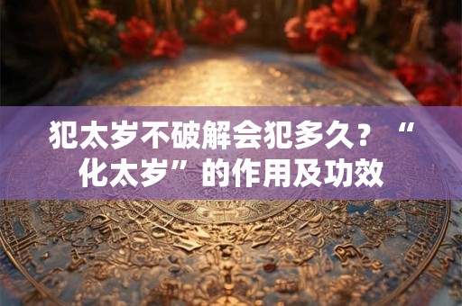 犯太岁不破解会犯多久？“化太岁”的作用及功效