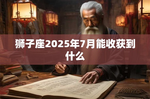 狮子座2025年7月能收获到什么