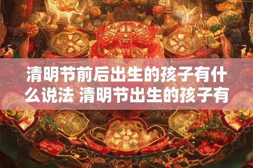 清明节前后出生的孩子有什么说法 清明节出生的孩子有何寓意