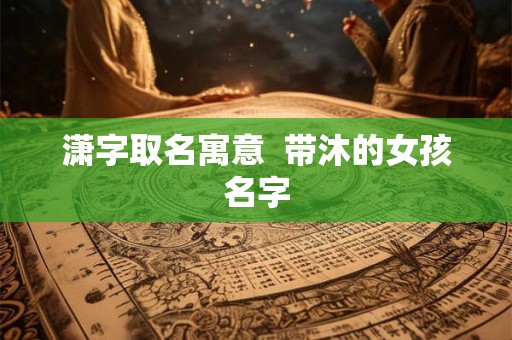 潇字取名寓意  带沐的女孩名字