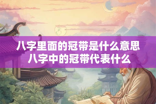 八字里面的冠带是什么意思 八字中的冠带代表什么