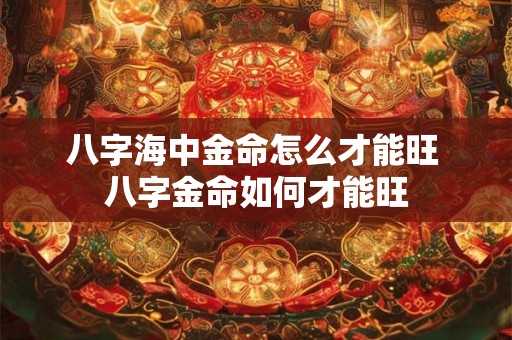 八字海中金命怎么才能旺 八字金命如何才能旺