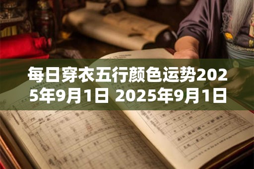 每日穿衣五行颜色运势2025年9月1日 2025年9月1日穿什么五行颜色运势好