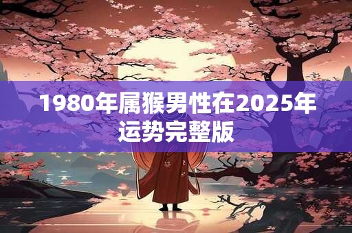 1980年属猴男性在2025年运势完整版