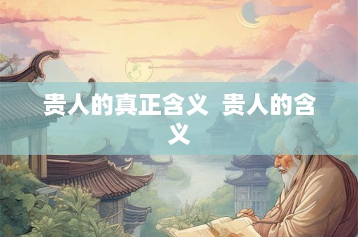 贵人的真正含义  贵人的含义