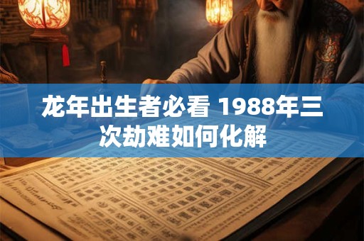 龙年出生者必看 1988年三次劫难如何化解