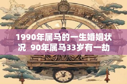 1990年属马的一生婚姻状况  90年属马33岁有一劫