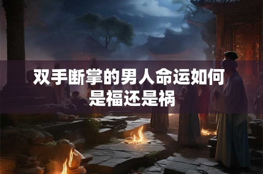 双手断掌的男人命运如何 是福还是祸