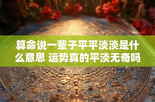 算命说一辈子平平淡淡是什么意思 运势真的平淡无奇吗