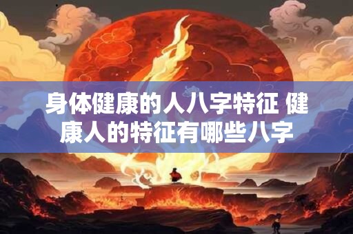 身体健康的人八字特征 健康人的特征有哪些八字