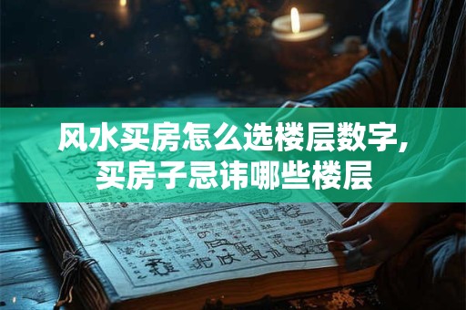 风水买房怎么选楼层数字,买房子忌讳哪些楼层