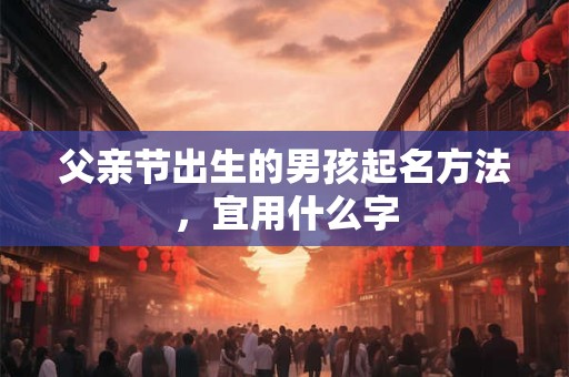 父亲节出生的男孩起名方法，宜用什么字