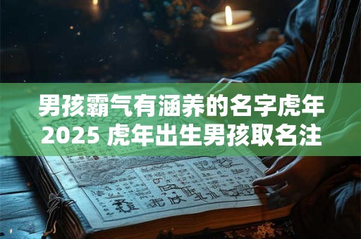 男孩霸气有涵养的名字虎年2025 虎年出生男孩取名注意讲究