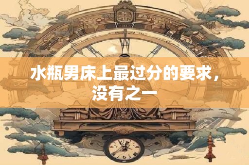 水瓶男床上最过分的要求，没有之一