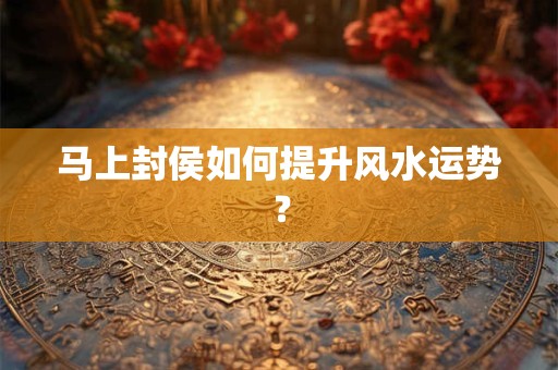 马上封侯如何提升风水运势？
