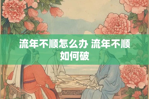 流年不顺怎么办 流年不顺如何破