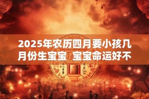 2025年农历四月要小孩几月份生宝宝  宝宝命运好不好