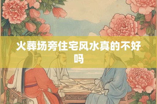 火葬场旁住宅风水真的不好吗