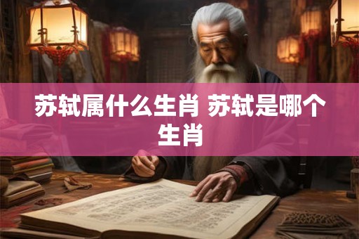 苏轼属什么生肖 苏轼是哪个生肖