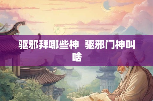 驱邪拜哪些神  驱邪门神叫啥