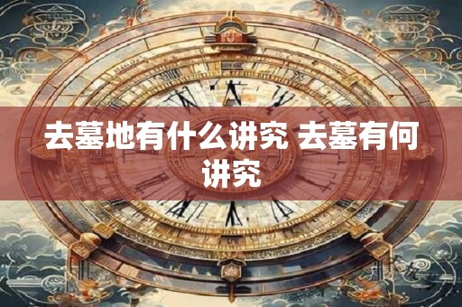 去墓地有什么讲究 去墓有何讲究