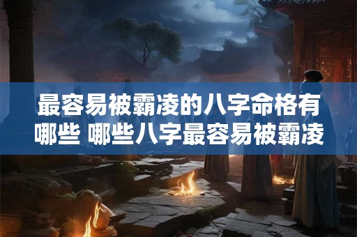 最容易被霸凌的八字命格有哪些 哪些八字最容易被霸凌