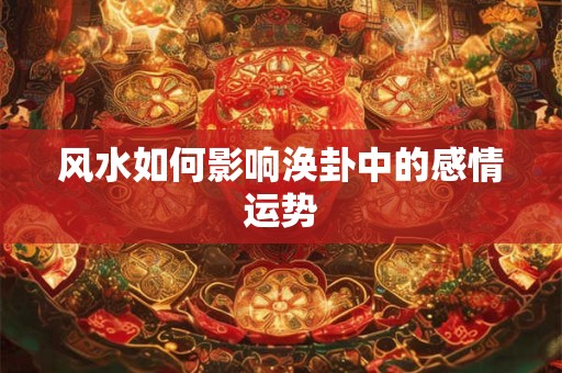 风水如何影响涣卦中的感情运势