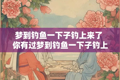 梦到钓鱼一下子钓上来了 你有过梦到钓鱼一下子钓上来的经历吗