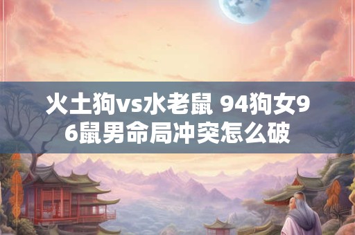 火土狗vs水老鼠 94狗女96鼠男命局冲突怎么破