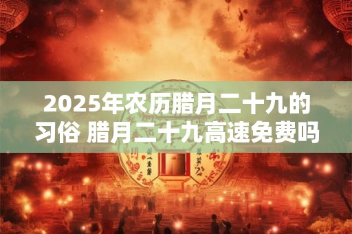 2025年农历腊月二十九的习俗 腊月二十九高速免费吗