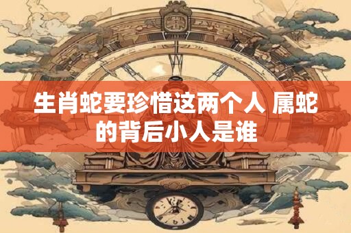 生肖蛇要珍惜这两个人 属蛇的背后小人是谁
