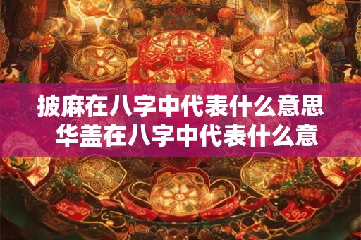 披麻在八字中代表什么意思  华盖在八字中代表什么意思
