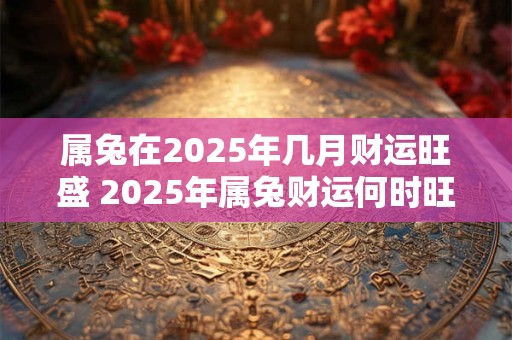 属兔在2026年几月财运旺盛 2026年属兔财运何时旺盛