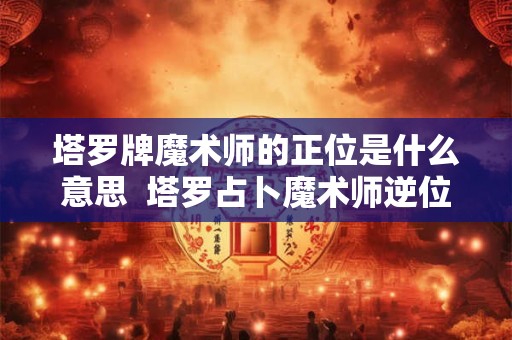 塔罗牌魔术师的正位是什么意思  塔罗占卜魔术师逆位代表什么
