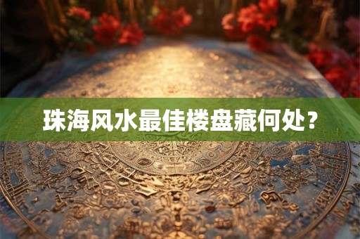 珠海风水最佳楼盘藏何处？