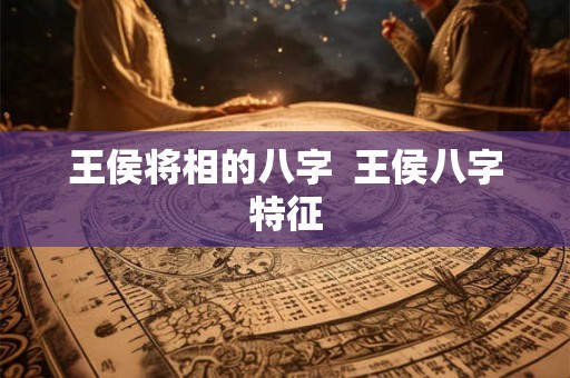 王侯将相的八字  王侯八字特征