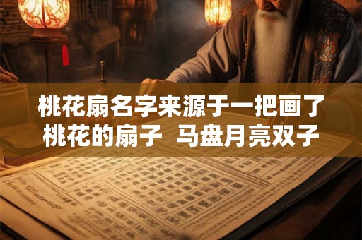 桃花扇名字来源于一把画了桃花的扇子  马盘月亮双子不专一