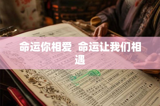 命运你相爱  命运让我们相遇