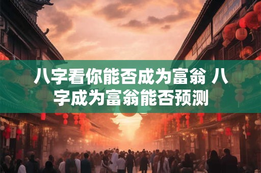八字看你能否成为富翁 八字成为富翁能否预测