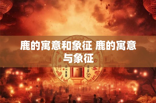 鹿的寓意和象征 鹿的寓意与象征