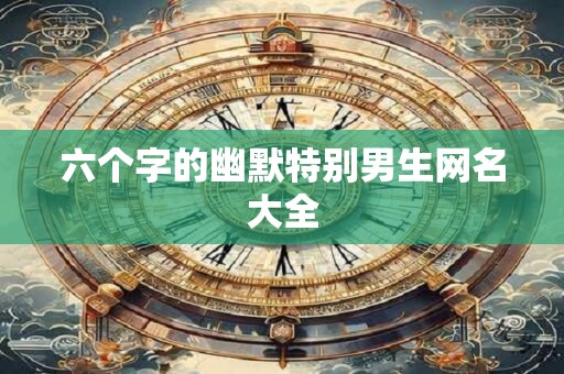 六个字的幽默特别男生网名大全